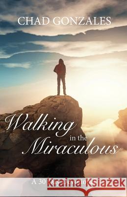 Walking in the Miraculous: a thirty day devotional Gonzales, Chad W. 9780977738045