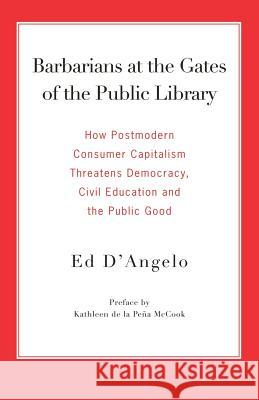 Barbarians at the Gates of the Public Library: How Postmodern Consumer Capitalism Threatens Democracy, Civil Education and the Public Good D'Angelo, Ed 9780977861712 Library Juice Press