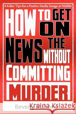 How to Get on the News without Committing Murder Beverly Mahone Sandra Holcombe Ginger Marks 9780977887613 Documeant Publishing