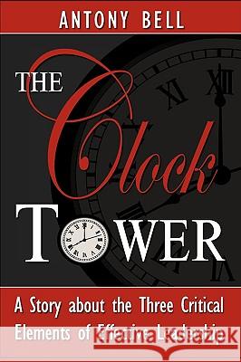 The Clock Tower - A Story about the Three Critical Elements of Effective Leadership Anthony Bell Antony I. Bell 9780977918201