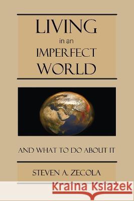 Living in an Imperfect World: And What to Do About It Steven A. Zecola 9780977950935 Zax Publishing, Incorporated