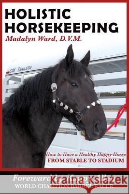 Holistic Horsekeeping: How to Have a Happy Healthy Horse from Stable to Stadium Madalyn War 9780977971404 Myriah Press