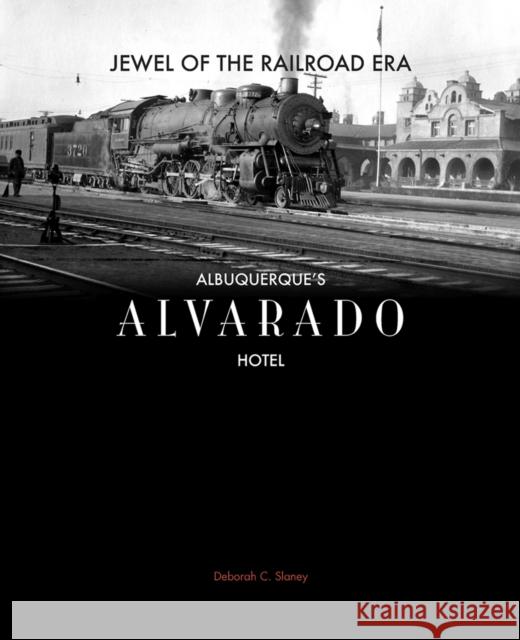 Jewel of the Railroad Era: Albuquerque's Alvarado Hotel Slaney, Deborah C. 9780977991068 Albuquerque Museum of Art and History