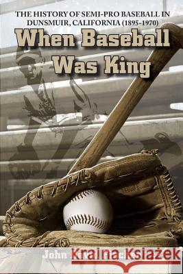 When Baseball Was King: The History of Semi-pro Baseball in Dunsmuir, California (1895-1970) Fischer, John David 9780977991136