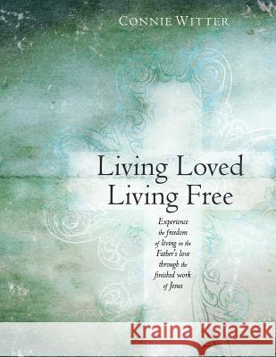 Living Loved, Living Free: Experience the freedom of living in the Father's love, through the finished work of Jesus Witter, Connie 9780977997244