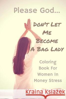 Please God. . . Don't Let Me Become a Bag Lady!: Colouring Book for Women in Money Stress Aunti Says 9780978052089