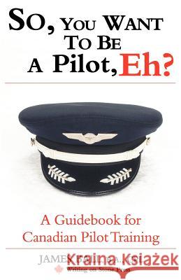 So, You Want to Be a Pilot, Eh? a Guidebook for Canadian Pilot Training Ball, James, PhD 9780978130916 Writing on Stone Press Inc.