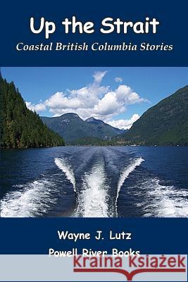 Up the Strait: Coastal British Columbia Stoires Wayne J. Lutz 9780978135720 Powell River Books