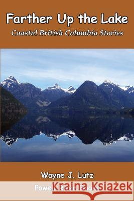 Farther Up the Lake: Coastal British Columbia Stories Wayne J. Lutz 9780978135744