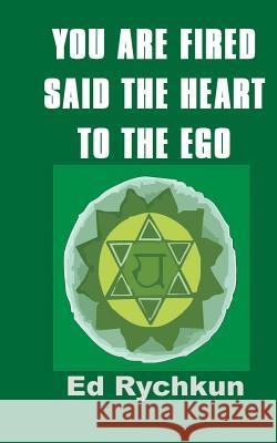 You Are Fired Said The Heart To The Ego Rychkun, Ed 9780978262372 Rychkun Recreation Publications