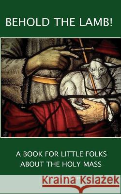 Behold the Lamb! A Book for Little Folks About the Holy Mass Ellerker, Marie 9780978298548 Catholic Authors Press