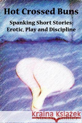 Hot Crossed Buns: Spanking Short Stories: Erotic, Play and Discipline Kohler, Susan 9780978389321 Ccb Publishing