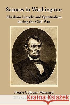 Seances in Washington: Abraham Lincoln and Spiritualism During the Civil War Maynard, Nettie Colburn 9780978393977 Ancient Wisdom Publishing
