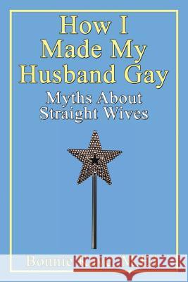 How I Made My Husband Gay: Myths about Straight Wives Kaye, Bonnie 9780978438845