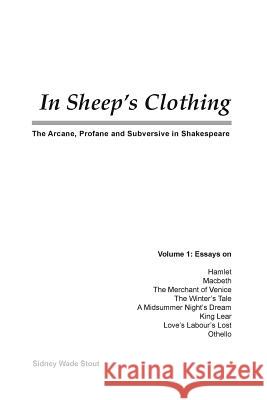 In Sheep's Clothing: The Arcane, Profane and Subversive in Shakespeare S. W. Stout Sidney Wade Stout 9780978448318