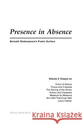 Presence in Absence: Beneath Shakespeare's Poetic Surface Sidney Wade Stout 9780978448325