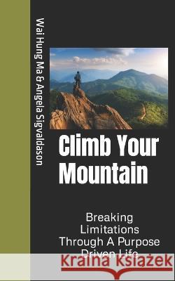 Climb Your Mountain: Breaking Limitations Through A Purpose Driven Life Angela Sigvaldason, Wai Hung Ma 9780978459017