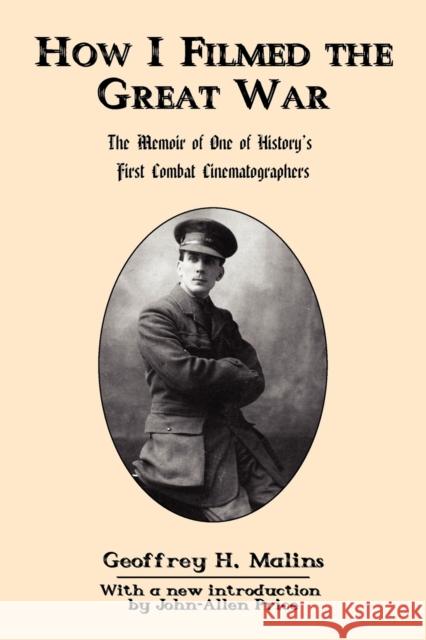 How I Filmed the Great War: The Memoir of One of History's First Combat Cinematographers Malins, Geoffrey H. 9780978465285 Legacy Books Press