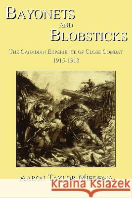 Bayonets and Blobsticks: The Canadian Experience of Close Combat 1915-1918 Miedema, Aaron Taylor 9780978465292