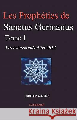 Les Prophéties de Sanctus Germanus Tome 1: Les évènements d'ici 2012 Mau Phd, Michael P. 9780978483579 Sanctus Germanus Foundation