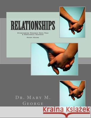 Relationships: Overcoming Ungodly Soul Ties & Emotional Injuries Study Guide Dr Mary M. George 9780978518523 Dr. Mary M. George