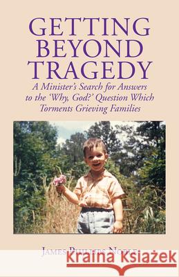 Getting Beyond Tragedy: A Minister's Search for Answers to the Why, God? Question Which Torments Grieving Families Noble, James Phillips 9780978531102