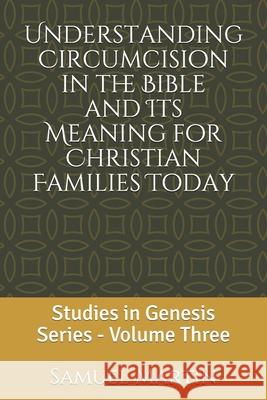 Understanding Circumcision in the Bible and Its Meaning for Christian Families Today: Studies in Genesis Series: Volume Three Samuel Martin 9780978533953