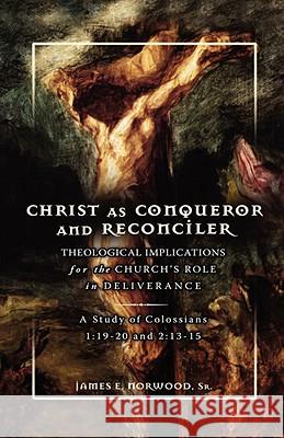 Christ as Conqueror and Reconciler: Theological Implications for the Church's Role in Deliverance: A Study of Colossians 1:19-20 and 2:13-15 Norwood, James E. 9780978535247 WORD & SPIRIT PRESS