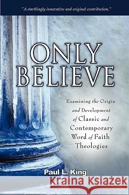 Only Believe: Examining the Origin and Development of Classic and Contemporary Word of Faith Theologies King, Paul L. 9780978535261