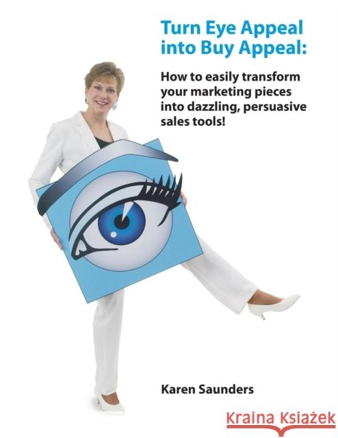 Turn Eye Appeal Into Buy Appeal: How to Easily Transform Your Marketing Pieces Into Dazzling, Persuasive Sales Tools ! Karen A. Saunders 9780978537135 Macgraphics Services