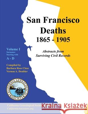 San Francisco Deaths 1865-1905 Volume I: A-D Barbara Ross Close Vernon A. Deubler 9780978569419
