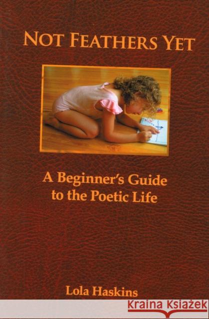 Not Feathers Yet: A Beginner's Guide to the Poetic Life Lola Haskins 9780978578268 Backwaters Press