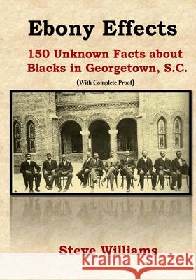 Ebony Effects: 150 Unknown Facts about Blacks in Georgetown, SC MR Steve S. Williams 9780978585747