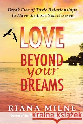 Love Beyond Your Dreams: Break Free of Toxic Relationships to Have the Love You Deserve Ma Lmhc, Cert. Coach Milne 9780978596569 By the Sea Book Publishing, LLC