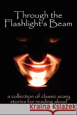 Through the Flashlight S Beam: A Collection of Classic Scary Stories for Reading Aloud Edgar Allan Poe Bram Stoker Shelley Mary 9780978606381 Hilarity Ensues