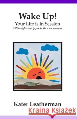 Wake Up! Your Life is in Session: 100 Insights to Upgrade Your Awareness Kater Leatherman 9780978613655 Kater Leatherman