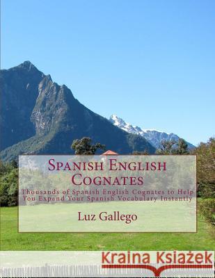 Spanish English Cognates: Thousands of Spanish English Cognates to Help You Expand Your Spanish Vocabulary Instantly Luz B. Gallego 9780978653132 Lexiconer