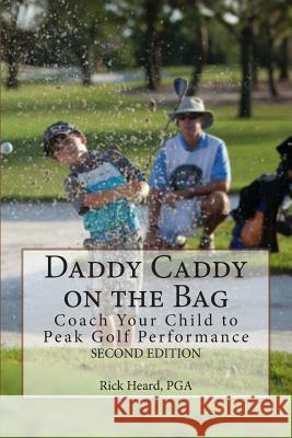 Daddy Caddy on the Bag (Second Edition): Coach Your Child to Peak Golf Performance Rick Heard 9780978671792
