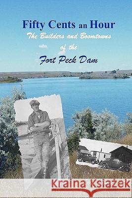 Fifty Cents an Hour: The Builders and Boomtowns of the Fort Peck Dam Lois Lonnquist 9780978696306