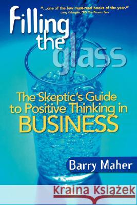 Filling the Glass: The Skeptic's Guide to Positive Thinking in Business Barry Maher 9780978732127 Barry Maher & Associates