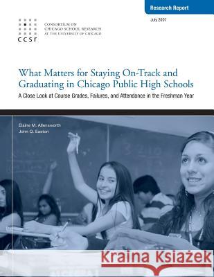 What Matters for Staying On-Track and Graduating in Chicago Public High Schools: A Close Look at Course Grades, Failures, and Attendance in the Freshm Elaine Allensworth John Q. Easton 9780978738341 Consortium on Chicago School Research