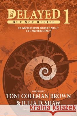 Delayed But Not Denied: 20 Inspirational Stories of Life and Resiliency Toni Coleman-Brown Julia D. Shaw 9780978756826 Quantum Leap Productions LLC