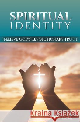 Spiritual Identity: Believe God's Revolutionary Truth Larry V. Silver 9780978765279