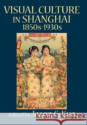 Visual Culture in Shanghai, 1850s-1930s Kuo, Jason C. 9780978771386 New Academia Publishing, LLC