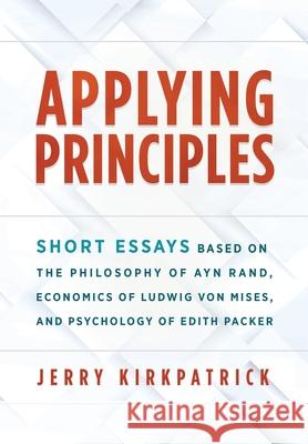 Applying Principles: Short Essays Based on the Philosophy of Ayn Rand, Economics of Ludwig von Mises, and Psychology of Edith Packer Jerry Kirkpatrick 9780978780388 Kirkpatrick Books