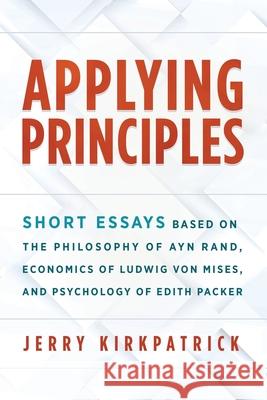 Applying Principles: Short Essays Based on the Philosophy of Ayn Rand, Economics of Ludwig von Mises, and Psychology of Edith Packer Jerry Kirkpatrick 9780978780395 Kirkpatrick Books