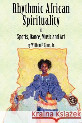 Rhythmic African Spirituality in Sports, Dance, Music and Art Jr. William Gunn William F. Gunn 9780978802103