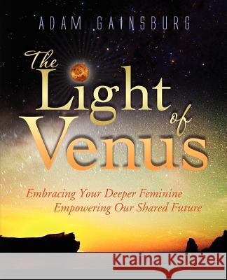 The Light of Venus: Embracing Your Deeper Feminine, Empowering Our Shared Future Gainsburg, Adam 9780978853556 Soulsign