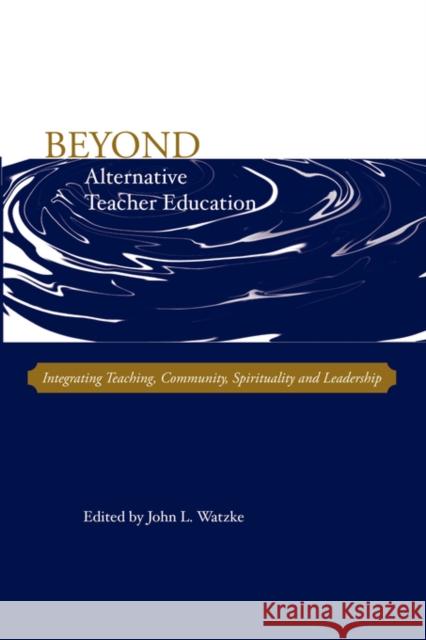 Beyond Alternative Teacher Education: Integrating Teaching, Community, Spirituality and Leadership Watzke, John L. 9780978879310 Alliance for Catholic Education Press
