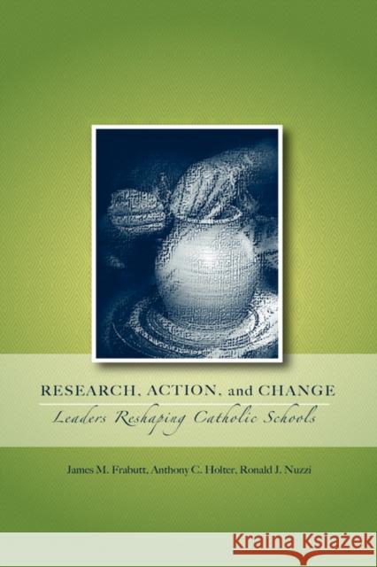 Research, Action, and Change: Leaders Reshaping Catholic Schools Frabutt, James M. 9780978879365 Alliance for Catholic Education Press